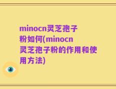 minocn灵芝孢子粉如何(minocn灵芝孢子粉的作用和使用方法)