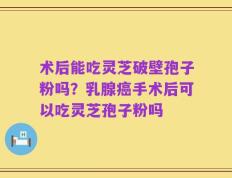 术后能吃灵芝破壁孢子粉吗？乳腺癌手术后可以吃灵芝孢子粉吗
