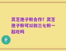 灵芝孢子粉合作？灵芝孢子粉可以和三七粉一起吃吗