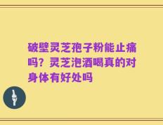 破壁灵芝孢子粉能止痛吗？灵芝泡酒喝真的对身体有好处吗