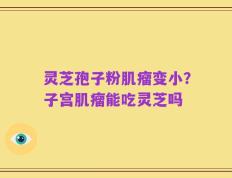 灵芝孢子粉肌瘤变小？子宫肌瘤能吃灵芝吗