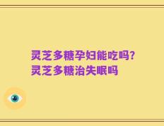 灵芝多糖孕妇能吃吗？灵芝多糖治失眠吗