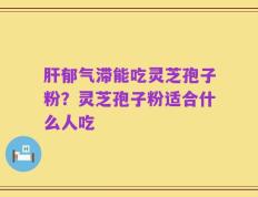 肝郁气滞能吃灵芝孢子粉？灵芝孢子粉适合什么人吃