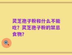 灵芝孢子粉和什么不能吃？灵芝孢子粉的禁忌食物？