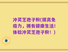 冲灵芝孢子粉(提高免疫力，拥有健康生活！体验冲灵芝孢子粉！)