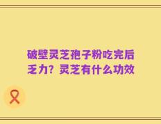 破壁灵芝孢子粉吃完后乏力？灵芝有什么功效