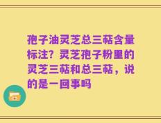 孢子油灵芝总三萜含量标注？灵芝孢子粉里的灵芝三萜和总三萜，说的是一回事吗