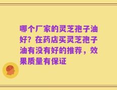 哪个厂家的灵芝孢子油好？在药店买灵芝孢子油有没有好的推荐，效果质量有保证