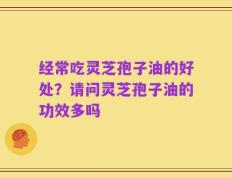 经常吃灵芝孢子油的好处？请问灵芝孢子油的功效多吗