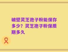 破壁灵芝孢子粉能保存多少？灵芝孢子粉保质期多久