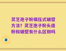 灵芝孢子粉碾压式破壁方法？灵芝孢子粉头道粉和破壁有什么区别吗