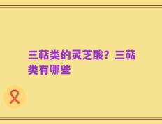 三萜类的灵芝酸？三萜类有哪些