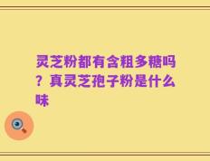 灵芝粉都有含粗多糖吗？真灵芝孢子粉是什么味