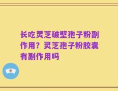 长吃灵芝破壁孢子粉副作用？灵芝孢子粉胶囊有副作用吗
