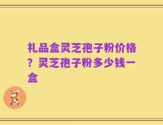 礼品盒灵芝孢子粉价格？灵芝孢子粉多少钱一盒