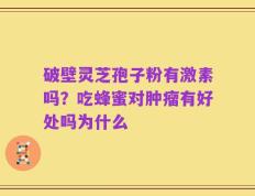 破壁灵芝孢子粉有激素吗？吃蜂蜜对肿瘤有好处吗为什么