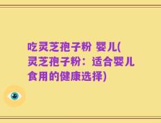 吃灵芝孢子粉 婴儿(灵芝孢子粉：适合婴儿食用的健康选择)