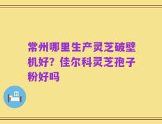 常州哪里生产灵芝破壁机好？佳尔科灵芝孢子粉好吗