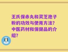 王氏保赤丸和灵芝孢子粉的功效与使用方法？中医药材和保健品的介绍？
