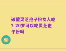 破壁灵芝孢子粉女人吃？20岁可以吃灵芝孢子粉吗
