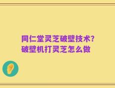同仁堂灵芝破壁技术？破壁机打灵芝怎么做