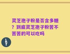 灵芝孢子粉是否含多糖？到底灵芝孢子粉苦不苦苦的可以吃吗