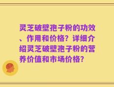 灵芝破壁孢子粉的功效、作用和价格？详细介绍灵芝破壁孢子粉的营养价值和市场价格？