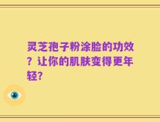 灵芝孢子粉涂脸的功效？让你的肌肤变得更年轻？