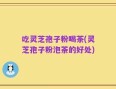 吃灵芝孢子粉喝茶(灵芝孢子粉泡茶的好处)