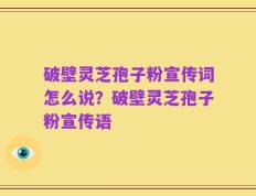 破壁灵芝孢子粉宣传词怎么说？破壁灵芝孢子粉宣传语