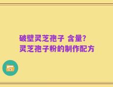 破壁灵芝孢子 含量？灵芝孢子粉的制作配方