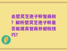 去壁灵芝孢子粉智商税？解析壁灵芝孢子粉是否能提高智商并避税技巧？