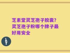 芝素堂灵芝孢子胶囊？灵芝孢子粉哪个牌子最好用安全