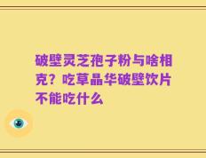 破壁灵芝孢子粉与啥相克？吃草晶华破壁饮片不能吃什么