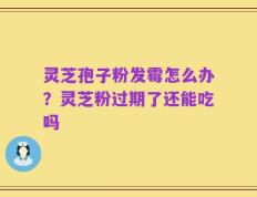 灵芝孢子粉发霉怎么办？灵芝粉过期了还能吃吗