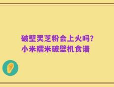 破壁灵芝粉会上火吗？小米糯米破壁机食谱