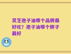 灵芝孢子油哪个品牌最好吃？孢子油哪个牌子最好