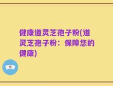 健康道灵芝孢子粉(道灵芝孢子粉：保障您的健康)