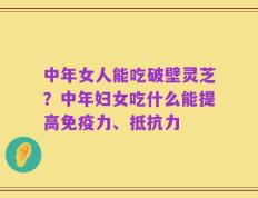 中年女人能吃破壁灵芝？中年妇女吃什么能提高免疫力、抵抗力