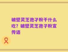 破壁灵芝孢孑粉干什么吃？破壁灵芝孢子粉宣传语