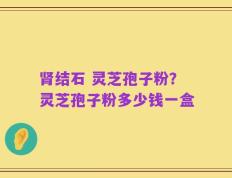 肾结石 灵芝孢子粉？灵芝孢子粉多少钱一盒