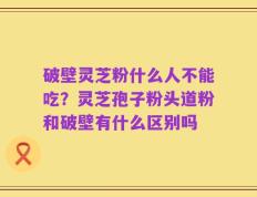 破壁灵芝粉什么人不能吃？灵芝孢子粉头道粉和破壁有什么区别吗