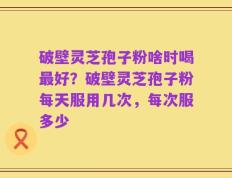 破壁灵芝孢子粉啥时喝最好？破壁灵芝孢子粉每天服用几次，每次服多少