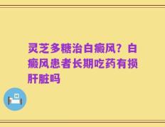灵芝多糖治白癜风？白癜风患者长期吃药有损肝脏吗