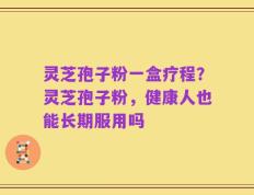 灵芝孢子粉一盒疗程？灵芝孢子粉，健康人也能长期服用吗
