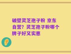 破壁灵芝孢子粉 京东自营？灵芝孢子粉哪个牌子好又实惠
