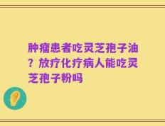 肿瘤患者吃灵芝孢子油？放疗化疗病人能吃灵芝孢子粉吗