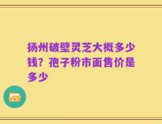 扬州破壁灵芝大概多少钱？孢子粉市面售价是多少