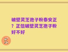 破壁灵芝孢子粉泰安正？正信破壁灵芝孢子粉好不好