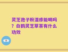 灵芝孢子粉湿疹能喝吗？白鹤灵芝草茶有什么功效